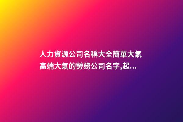 人力資源公司名稱大全簡單大氣 高端大氣的勞務公司名字,起名之家